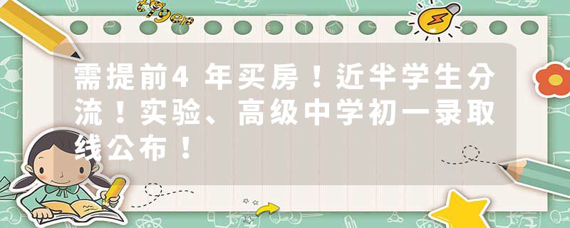 需提前4年买房！近半学生分流！实验、高级中学初一录取线公布！