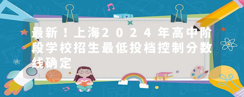 最新！上海2024年高中阶段学校招生最低投档控制分数线确定