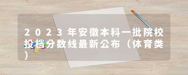 2023年安徽本科一批院校投档分数线最新公布（体育类）