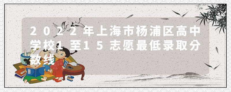 2022年上海市杨浦区高中学校1至15志愿最低录取分数线