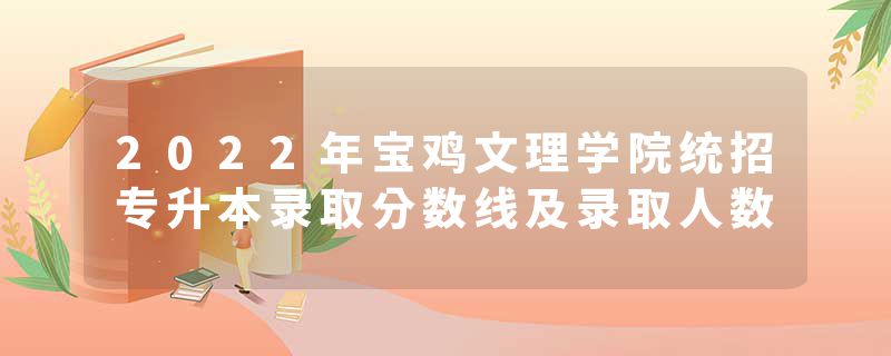 2022年宝鸡文理学院统招专升本录取分数线及录取人数