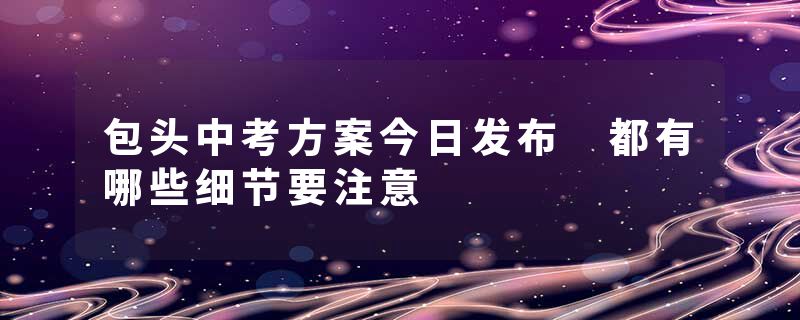 包头中考方案今日发布 都有哪些细节要注意