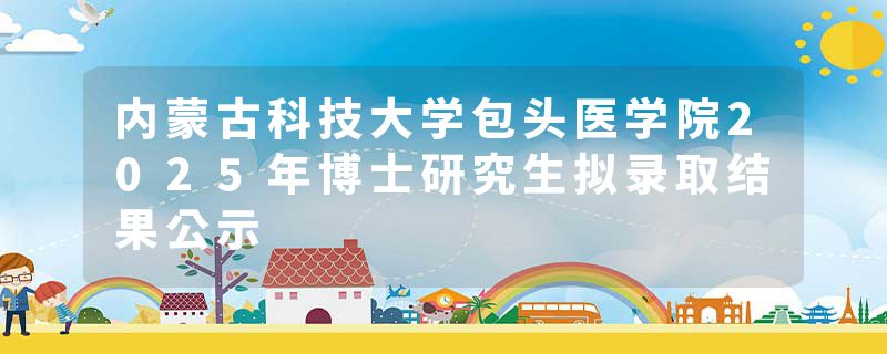 内蒙古科技大学包头医学院2025年博士研究生拟录取结