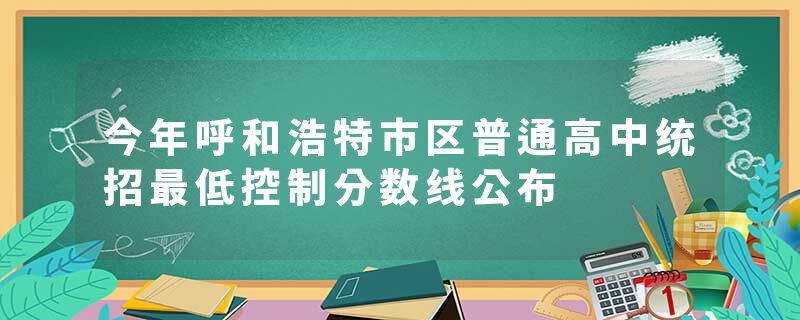 今年呼和浩特市区普通高中统招最低控制分数线公布