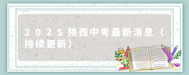 2025陕西中考最新消息(持续更新)