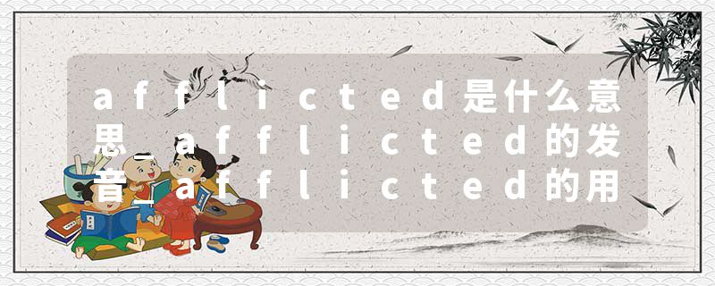 afflicted是什么意思_afflicted的发音_afflicted的用法_afflicted怎么记_afflicted翻译