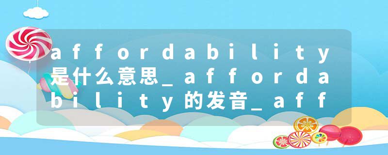 affordability是什么意思_affordability的发音_affordability的用法_affordability怎么记_affordability翻译