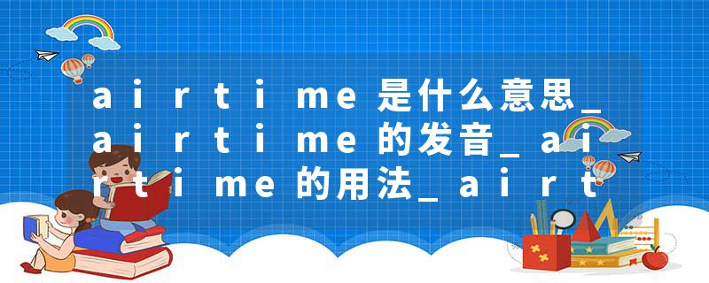 airtime是什么意思_airtime的发音_airtime的用法_airtime怎么记_airtime翻译