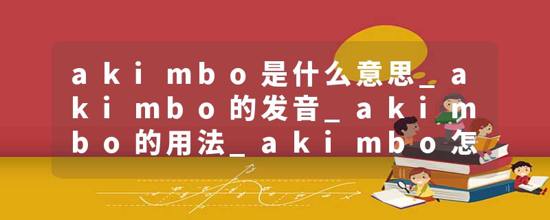 akimbo是什么意思_akimbo的发音_akimbo的用法_akimbo怎么记_akimbo翻译