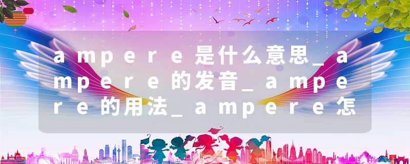 ampere是什么意思_ampere的发音_ampere的用法_ampere怎么记_ampere翻译