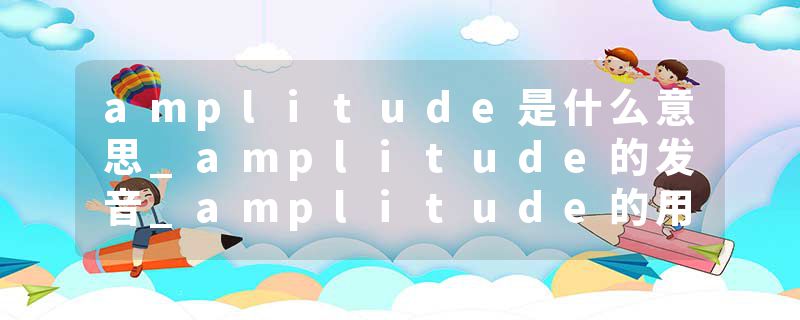 amplitude是什么意思_amplitude的发音_amplitude的用法_amplitude怎么记_amplitude翻译