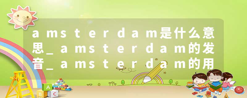 amsterdam是什么意思_amsterdam的发音_amsterdam的用法_amsterdam怎么记_amsterdam翻译