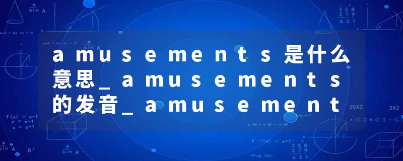 amusements是什么意思_amusements的发音_amusements的用法_amusements怎么记_amusements翻译