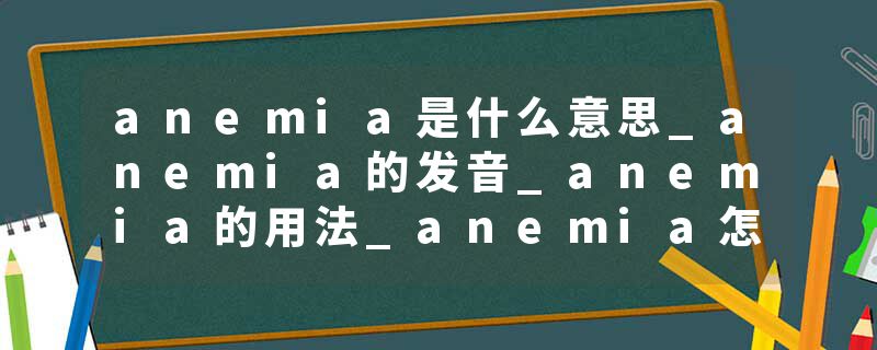 anemia是什么意思_anemia的发音_anemia的用法_anemia怎么记_anemia翻译