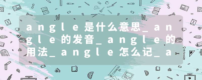 angle是什么意思_angle的发音_angle的用法_angle怎么记_angle翻译