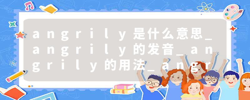angrily是什么意思_angrily的发音_angrily的用法_angrily怎么记_angrily翻译