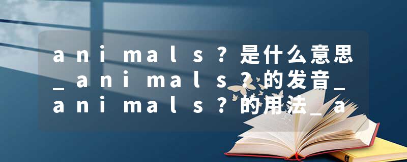 animals?是什么意思_animals?的发音_animals?的用法_animals?怎么记_animals?翻译
