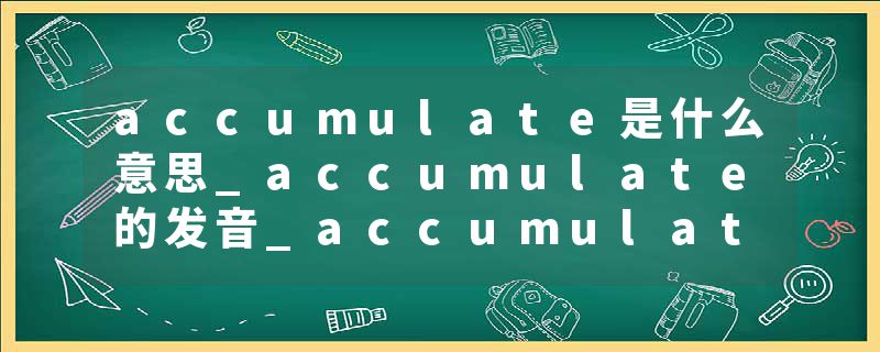 accumulate是什么意思_accumulate的发音_accumulate的用法_accumulate怎么记_accumulate翻译