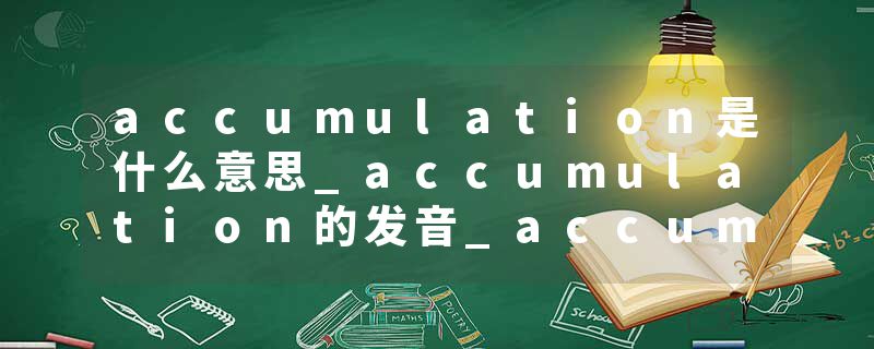 accumulation是什么意思_accumulation的发音_accumulation的用法_accumulation怎么记_accumulation翻译