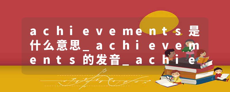 achievements是什么意思_achievements的发音_achievements的用法_achievements怎么记_achievements翻译
