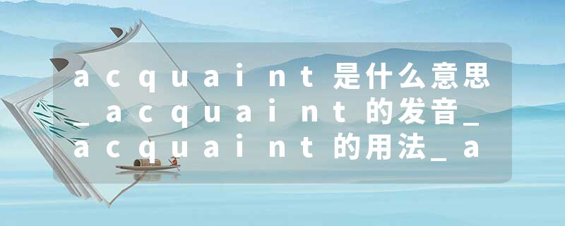 acquaint是什么意思_acquaint的发音_acquaint的用法_acquaint怎么记_acquaint翻译