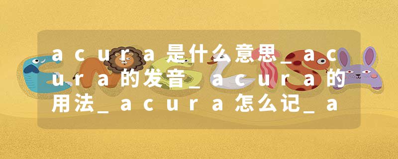 acura是什么意思_acura的发音_acura的用法_acura怎么记_acura翻译