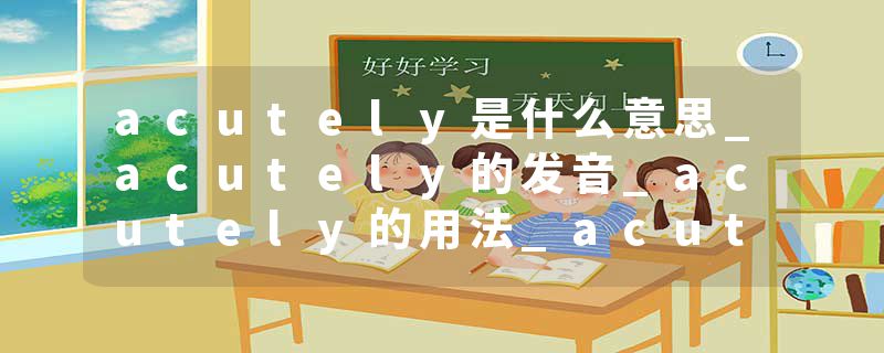 acutely是什么意思_acutely的发音_acutely的用法_acutely怎么记_acutely翻译