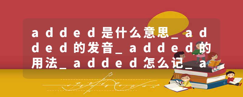 added是什么意思_added的发音_added的用法_added怎么记_added翻译