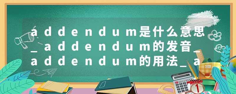 addendum是什么意思_addendum的发音_addendum的用法_addendum怎么记_addendum翻译