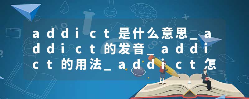 addict是什么意思_addict的发音_addict的用法_addict怎么记_addict翻译