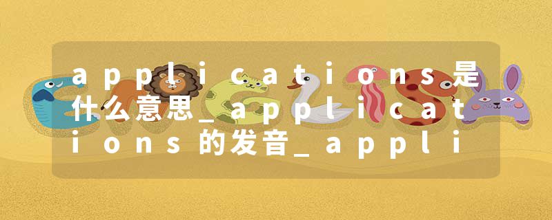 applications是什么意思_applications的发音_applications的用法_applications怎么记_applications翻译