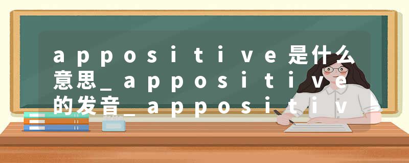 appositive是什么意思_appositive的发音_appositive的用法_appositive怎么记_appositive翻译