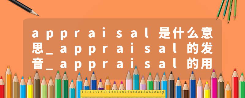 appraisal是什么意思_appraisal的发音_appraisal的用法_appraisal怎么记_appraisal翻译