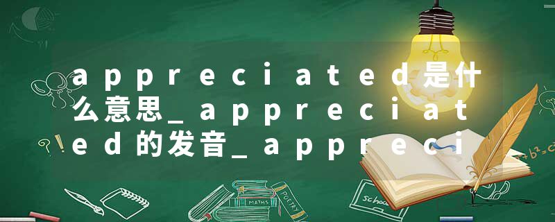 appreciated是什么意思_appreciated的发音_appreciated的用法_appreciated怎么记_appreciated翻译