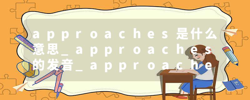 approaches是什么意思_approaches的发音_approaches的用法_approaches怎么记_approaches翻译