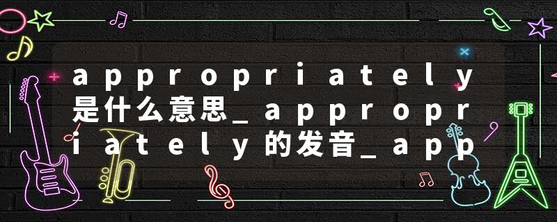 appropriately是什么意思_appropriately的发音_appropriately的用法_appropriately怎么记_appropriately翻译