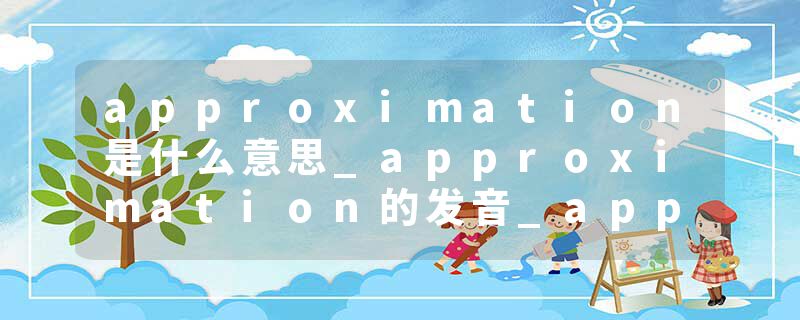 approximation是什么意思_approximation的发音_approximation的用法_approximation怎么记_approximation翻译