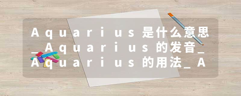 Aquarius是什么意思_Aquarius的发音_Aquarius的用法_Aquarius怎么记_Aquarius翻译