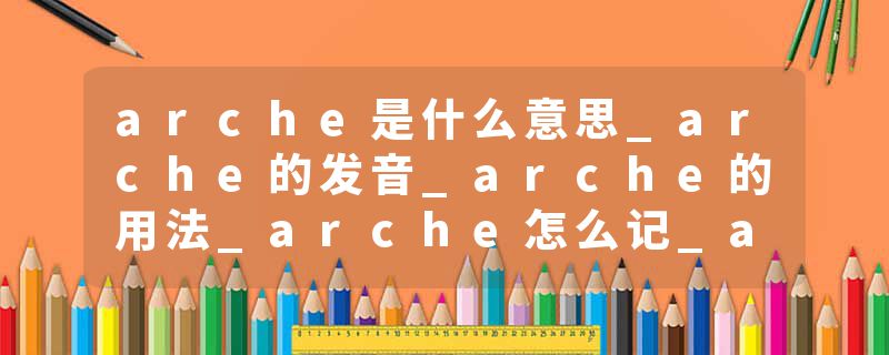 arche是什么意思_arche的发音_arche的用法_arche怎么记_arche翻译