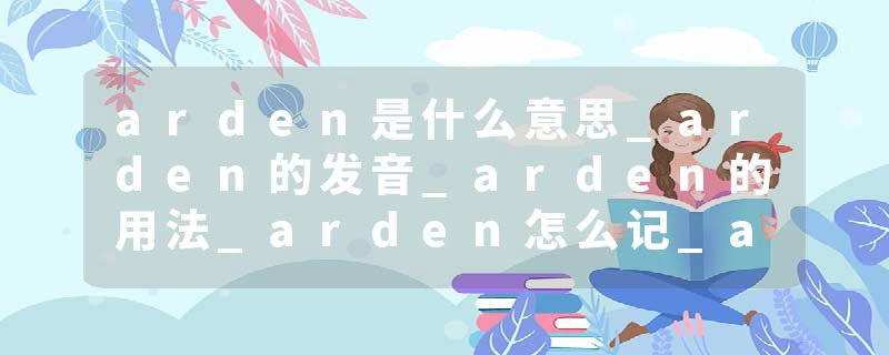 arden是什么意思_arden的发音_arden的用法_arden怎么记_arden翻译