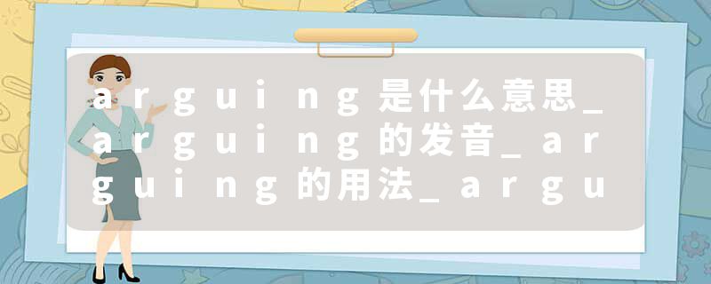 arguing是什么意思_arguing的发音_arguing的用法_arguing怎么记_arguing翻译