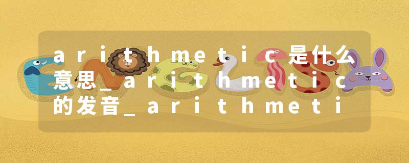 arithmetic是什么意思_arithmetic的发音_arithmetic的用法_arithmetic怎么记_arithmetic翻译