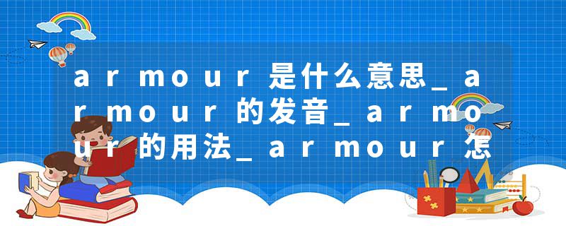 armour是什么意思_armour的发音_armour的用法_armour怎么记_armour翻译