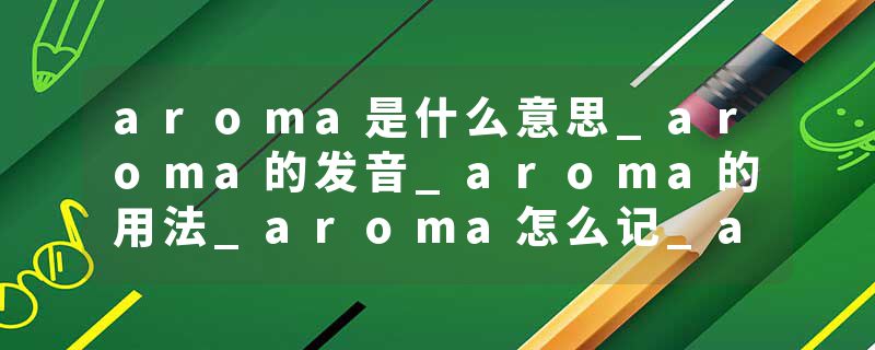 aroma是什么意思_aroma的发音_aroma的用法_aroma怎么记_aroma翻译