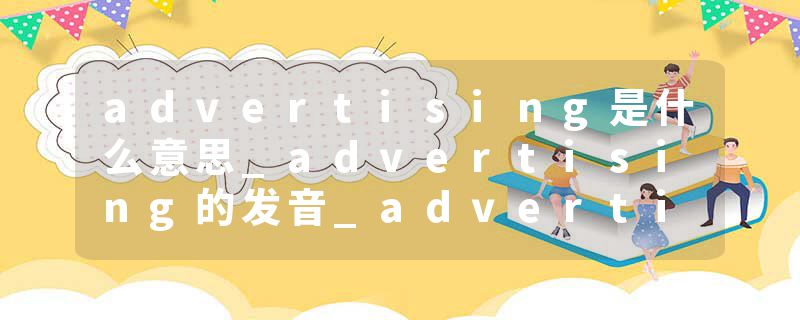 advertising是什么意思_advertising的发音_advertising的用法_advertising怎么记_advertising翻译