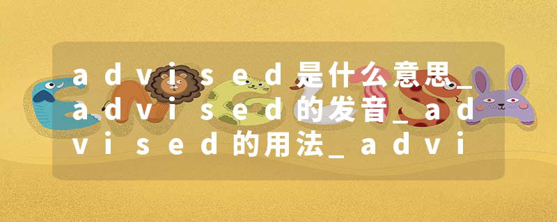 advised是什么意思_advised的发音_advised的用法_advised怎么记_advised翻译