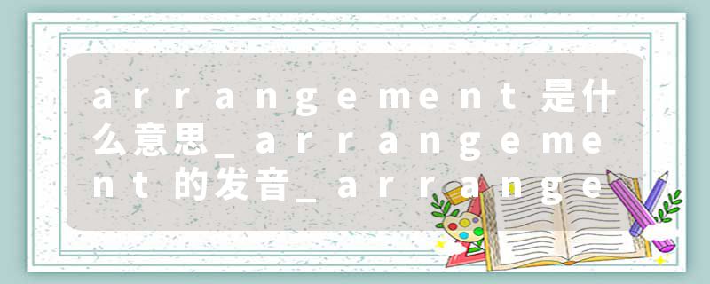 arrangement是什么意思_arrangement的发音_arrangement的用法_arrangement怎么记_arrangement翻译
