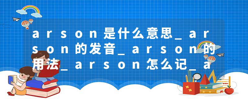 arson是什么意思_arson的发音_arson的用法_arson怎么记_arson翻译