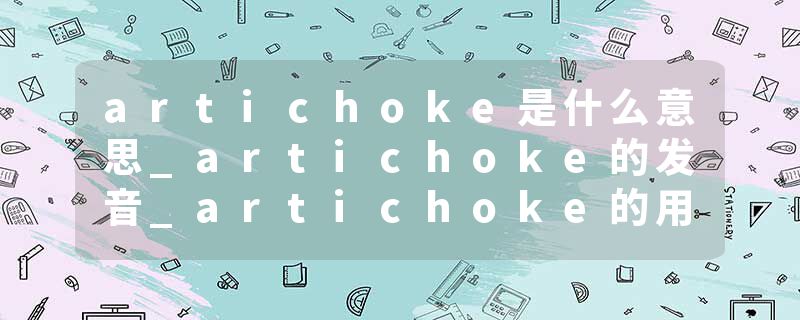 artichoke是什么意思_artichoke的发音_artichoke的用法_artichoke怎么记_artichoke翻译