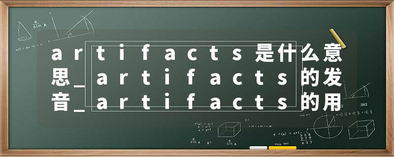 artifacts是什么意思_artifacts的发音_artifacts的用法_artifacts怎么记_artifacts翻译